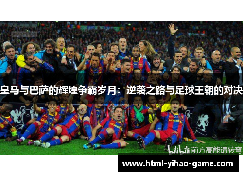 皇马与巴萨的辉煌争霸岁月:逆袭之路与足球王朝的对决 皇马与巴萨的辉煌争霸岁月:逆袭之路与足球王朝的对决