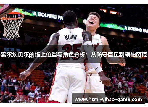 索尔坎贝尔的场上位置与角色分析:从防守巨星到领袖风范 索尔坎贝尔的场上位置与角色分析:从防守巨星到领袖风范