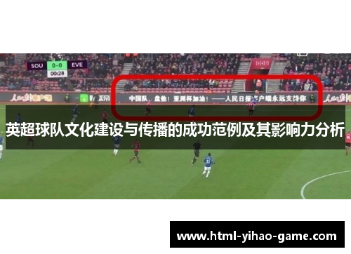 英超球队文化建设与传播的成功范例及其影响力分析 英超球队文化建设与传播的成功范例及其影响力分析