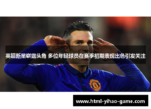 英超新星崭露头角 多位年轻球员在赛季初期表现出色引发关注 英超新星崭露头角 多位年轻球员在赛季初期表现出色引发关注