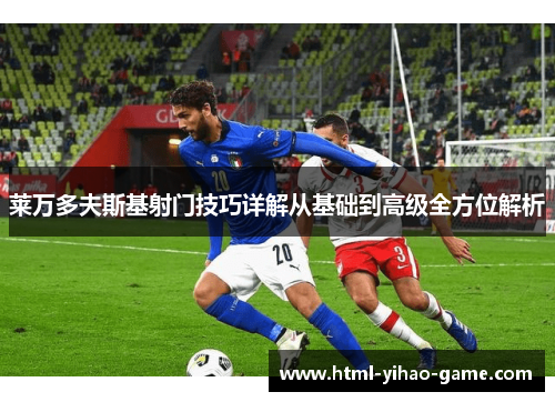 莱万多夫斯基射门技巧详解从基础到高级全方位解析 莱万多夫斯基射门技巧详解从基础到高级全方位解析