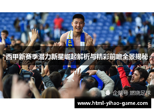 西甲新赛季潜力新星崛起解析与精彩前瞻全景揭秘 西甲新赛季潜力新星崛起解析与精彩前瞻全景揭秘