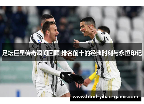 足坛巨星传奇瞬间回顾 排名前十的经典时刻与永恒印记