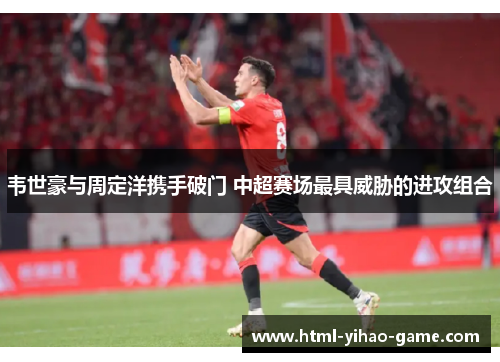 韦世豪与周定洋携手破门 中超赛场最具威胁的进攻组合