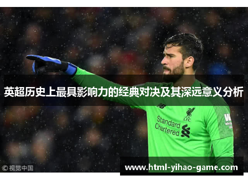 英超历史上最具影响力的经典对决及其深远意义分析
