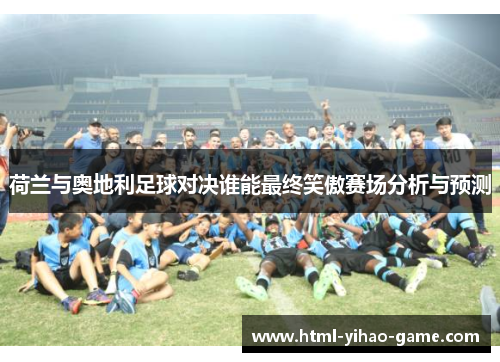 荷兰与奥地利足球对决谁能最终笑傲赛场分析与预测 荷兰与奥地利足球对决谁能最终笑傲赛场分析与预测