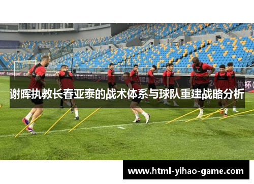 谢晖执教长春亚泰的战术体系与球队重建战略分析 谢晖执教长春亚泰的战术体系与球队重建战略分析