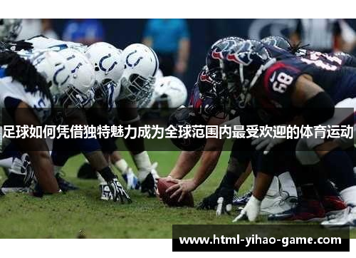 足球如何凭借独特魅力成为全球范围内最受欢迎的体育运动